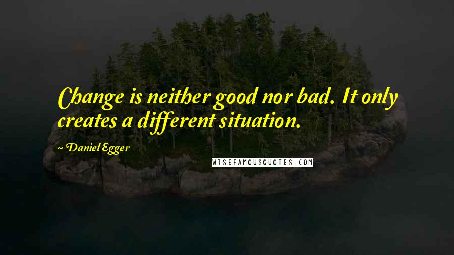 Daniel Egger Quotes: Change is neither good nor bad. It only creates a different situation.