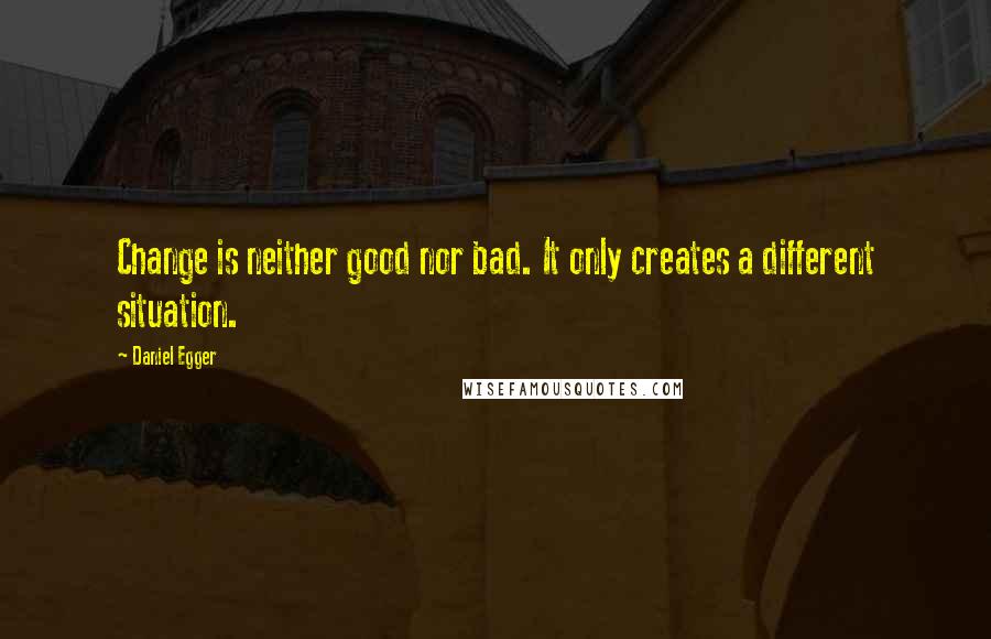 Daniel Egger Quotes: Change is neither good nor bad. It only creates a different situation.