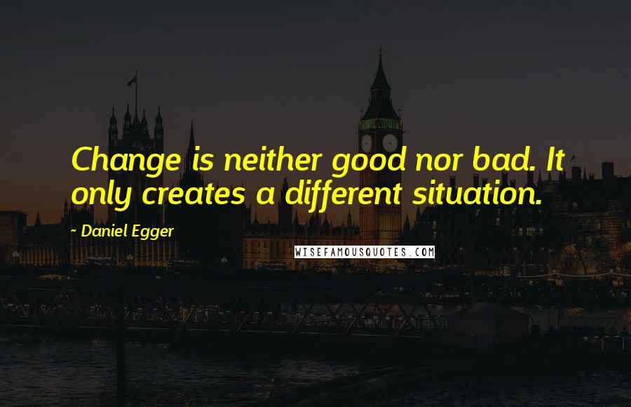 Daniel Egger Quotes: Change is neither good nor bad. It only creates a different situation.