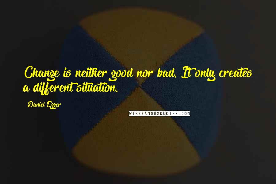 Daniel Egger Quotes: Change is neither good nor bad. It only creates a different situation.