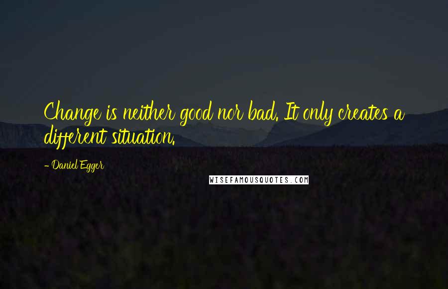 Daniel Egger Quotes: Change is neither good nor bad. It only creates a different situation.