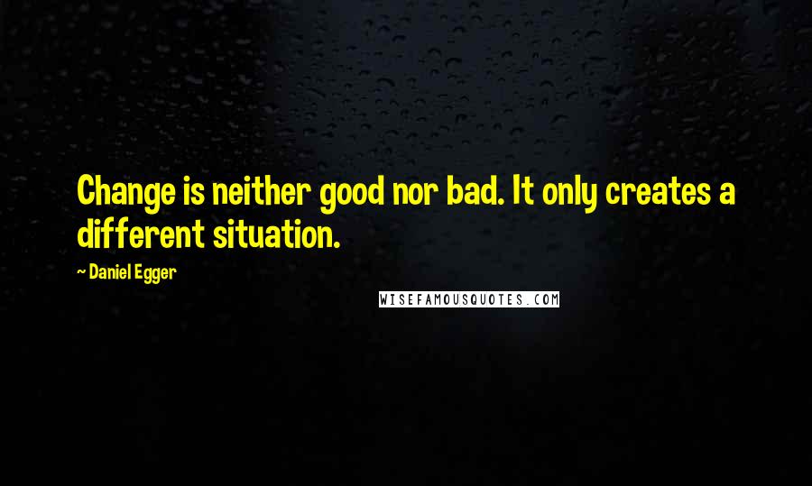 Daniel Egger Quotes: Change is neither good nor bad. It only creates a different situation.