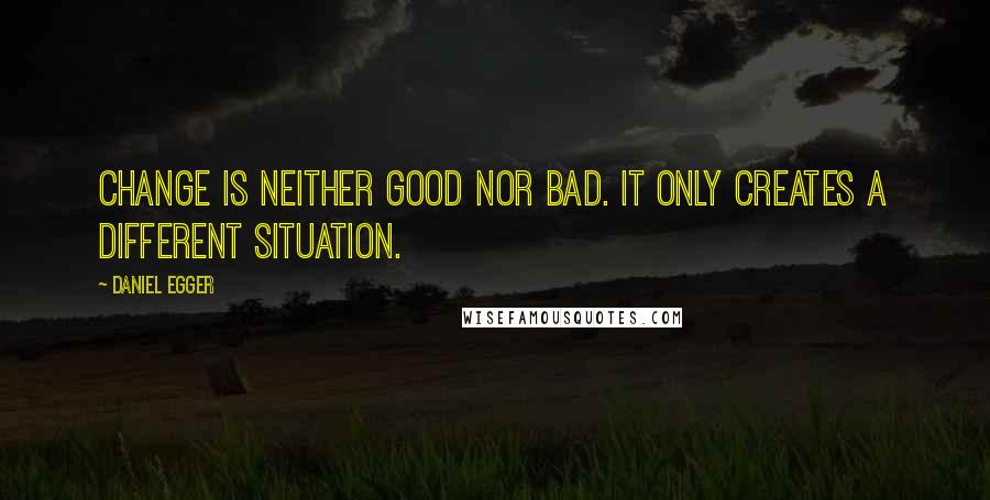 Daniel Egger Quotes: Change is neither good nor bad. It only creates a different situation.