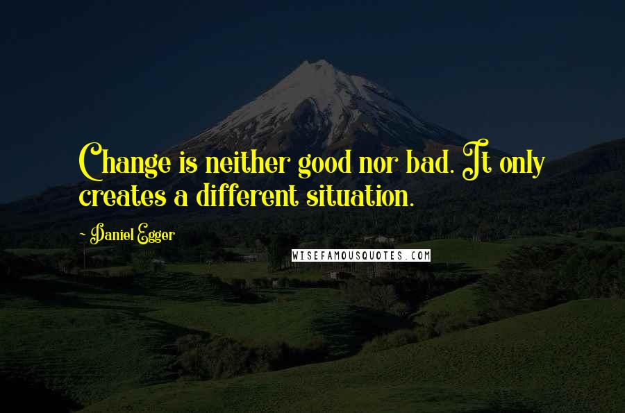 Daniel Egger Quotes: Change is neither good nor bad. It only creates a different situation.