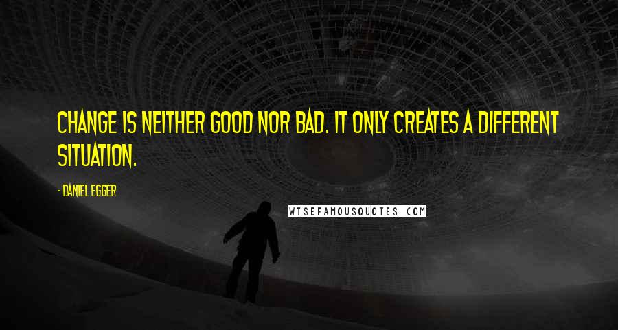 Daniel Egger Quotes: Change is neither good nor bad. It only creates a different situation.