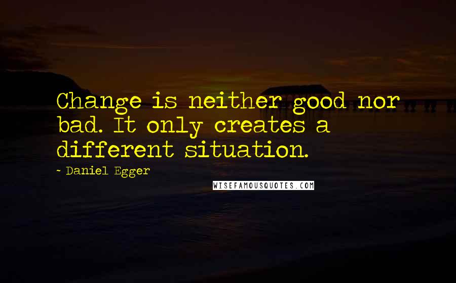 Daniel Egger Quotes: Change is neither good nor bad. It only creates a different situation.