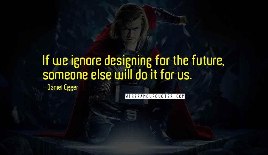 Daniel Egger Quotes: If we ignore designing for the future, someone else will do it for us.