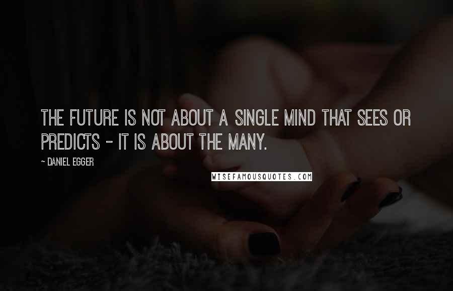 Daniel Egger Quotes: The future is not about a single mind that sees or predicts - it is about the many.