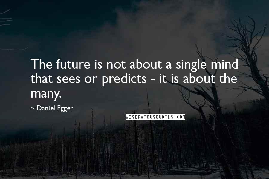 Daniel Egger Quotes: The future is not about a single mind that sees or predicts - it is about the many.