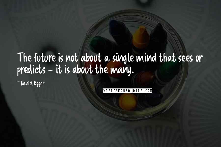 Daniel Egger Quotes: The future is not about a single mind that sees or predicts - it is about the many.