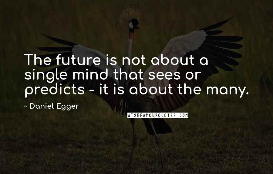 Daniel Egger Quotes: The future is not about a single mind that sees or predicts - it is about the many.