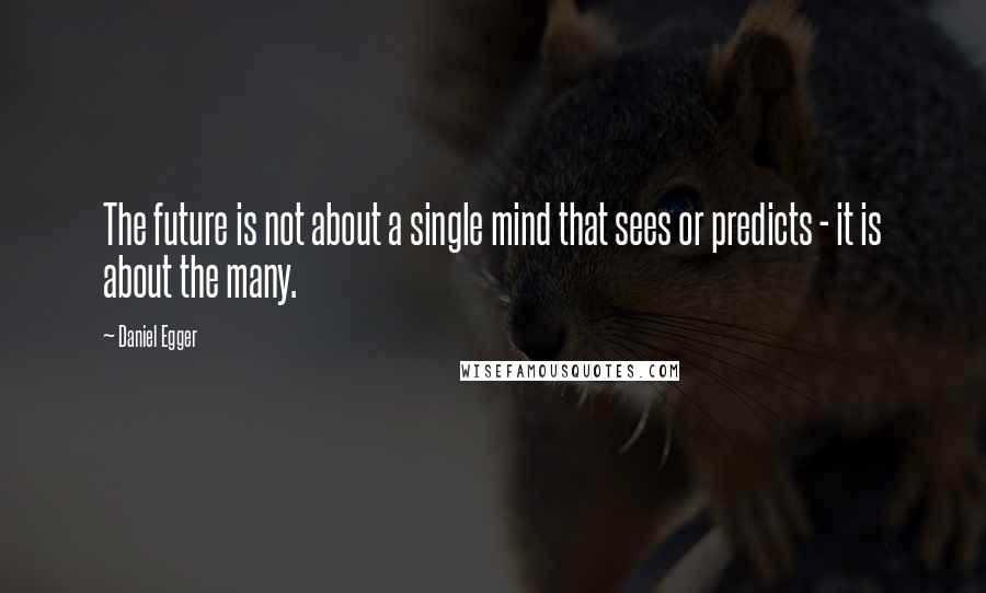 Daniel Egger Quotes: The future is not about a single mind that sees or predicts - it is about the many.