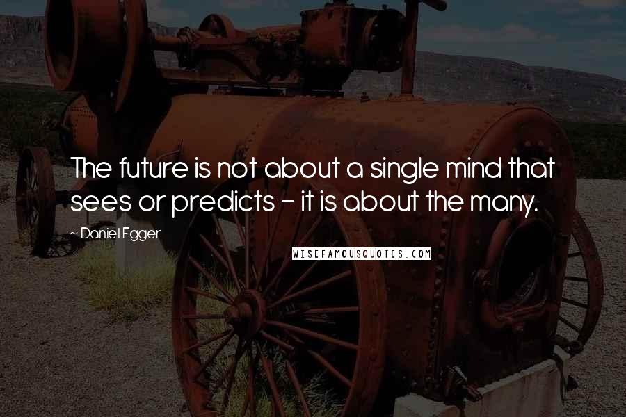 Daniel Egger Quotes: The future is not about a single mind that sees or predicts - it is about the many.