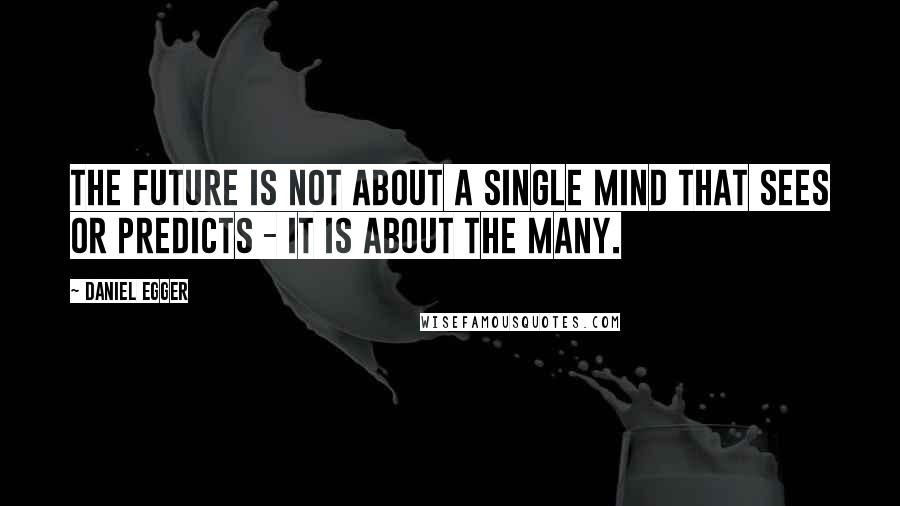 Daniel Egger Quotes: The future is not about a single mind that sees or predicts - it is about the many.