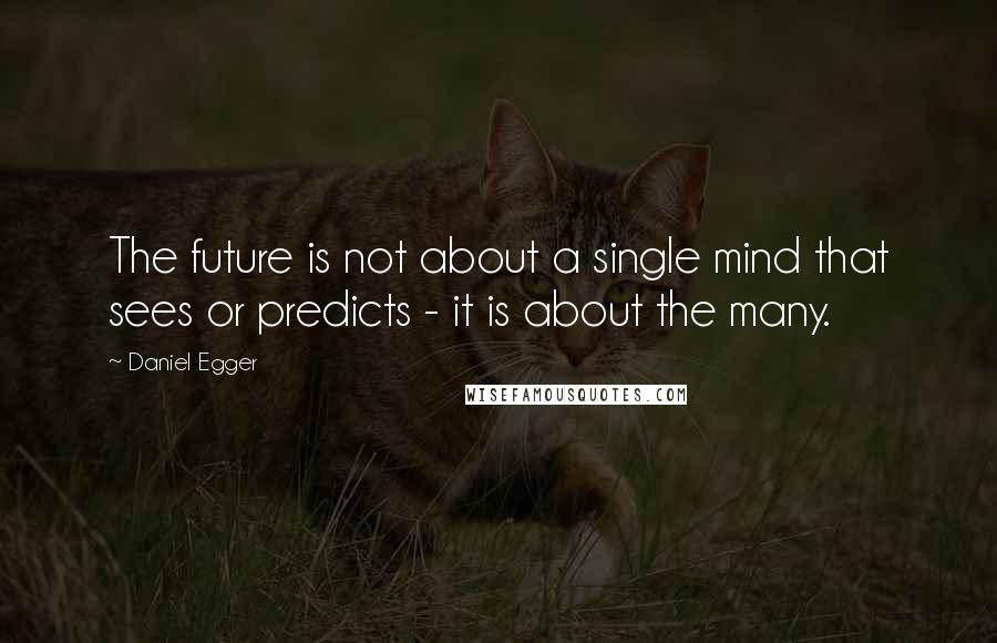 Daniel Egger Quotes: The future is not about a single mind that sees or predicts - it is about the many.