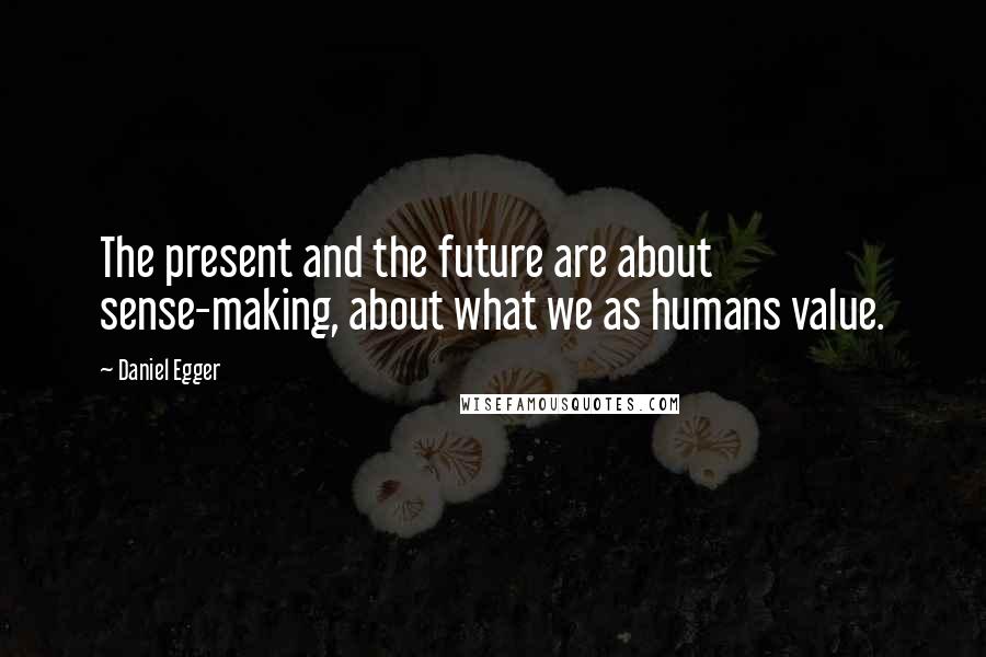 Daniel Egger Quotes: The present and the future are about sense-making, about what we as humans value.