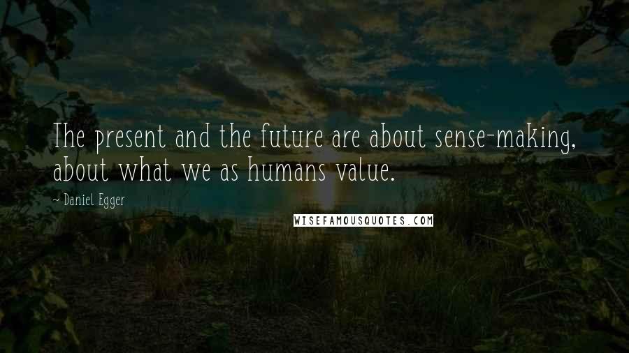 Daniel Egger Quotes: The present and the future are about sense-making, about what we as humans value.