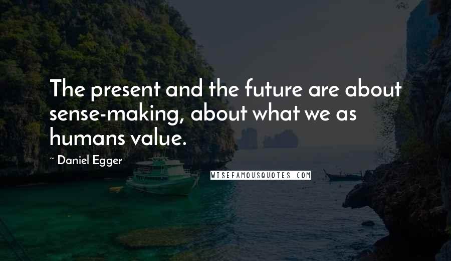 Daniel Egger Quotes: The present and the future are about sense-making, about what we as humans value.