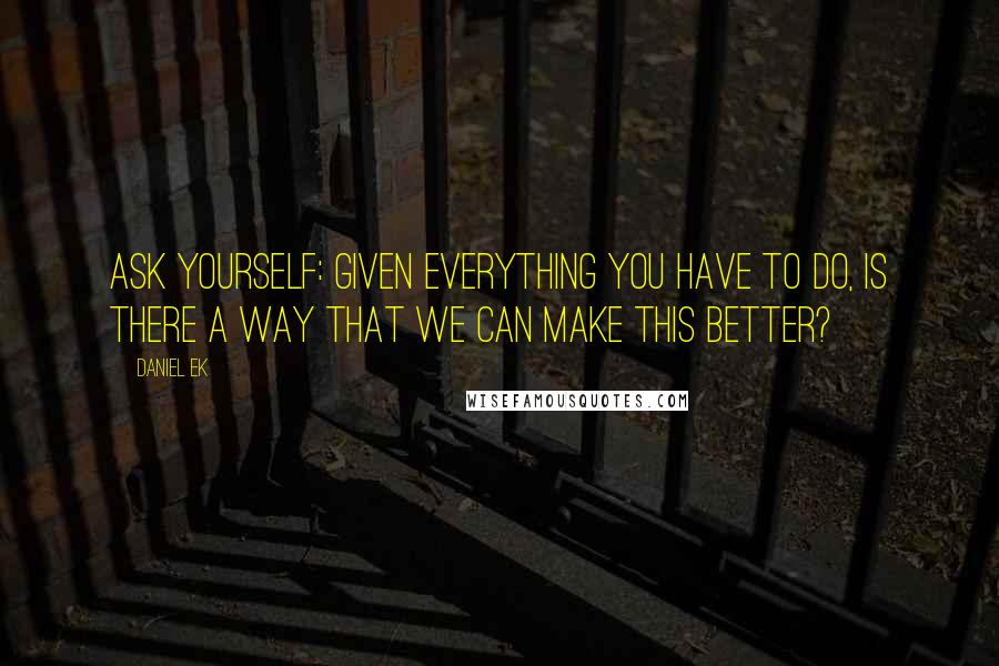 Daniel Ek Quotes: Ask yourself: given everything you have to do, is there a way that we can make this better?