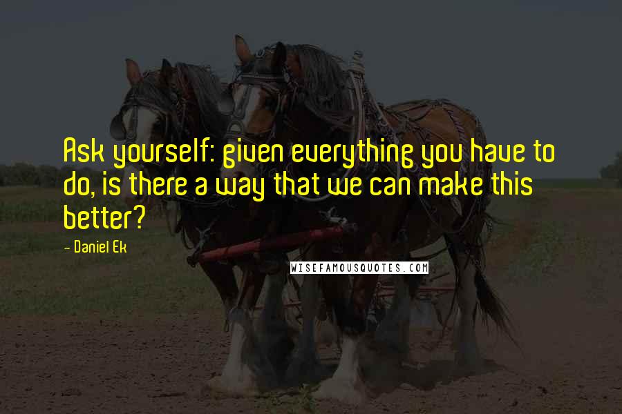 Daniel Ek Quotes: Ask yourself: given everything you have to do, is there a way that we can make this better?