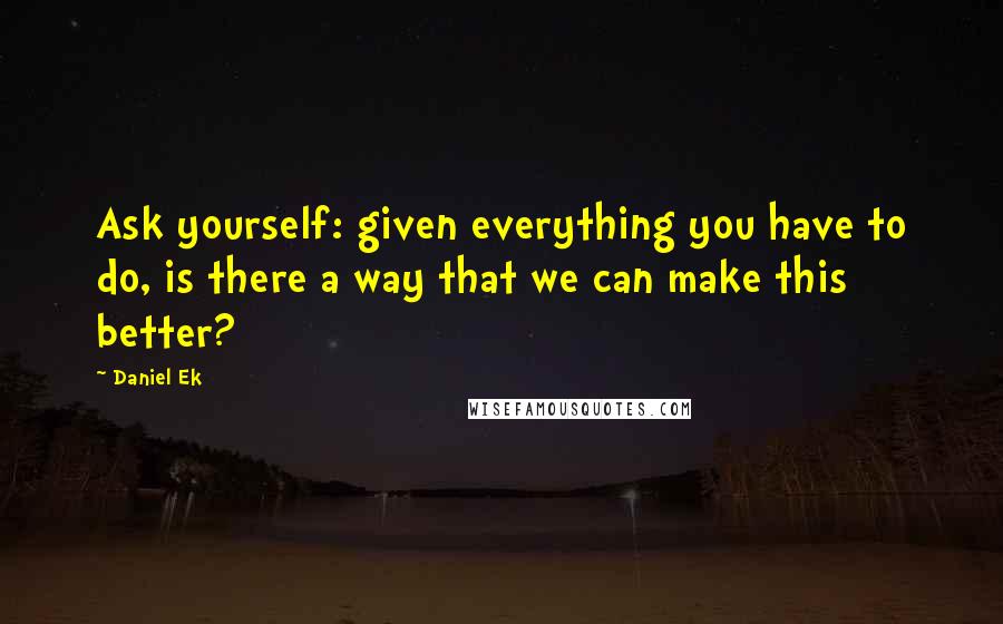 Daniel Ek Quotes: Ask yourself: given everything you have to do, is there a way that we can make this better?