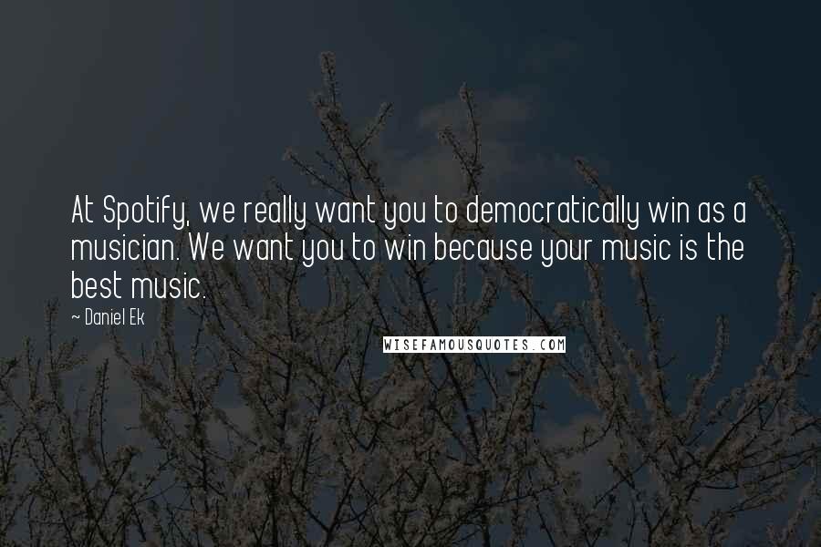 Daniel Ek Quotes: At Spotify, we really want you to democratically win as a musician. We want you to win because your music is the best music.