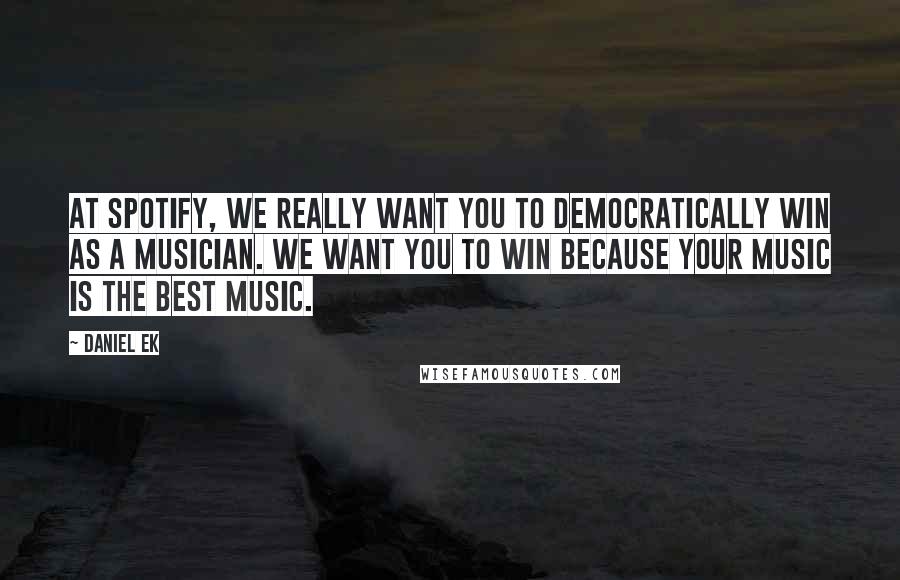 Daniel Ek Quotes: At Spotify, we really want you to democratically win as a musician. We want you to win because your music is the best music.