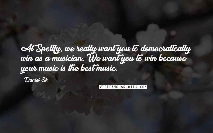 Daniel Ek Quotes: At Spotify, we really want you to democratically win as a musician. We want you to win because your music is the best music.