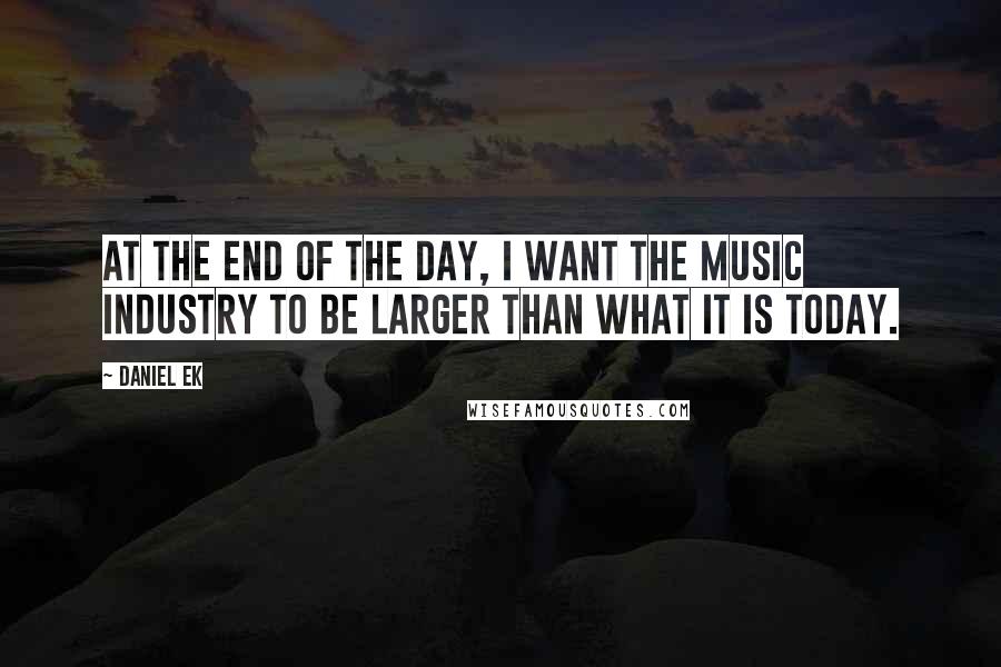 Daniel Ek Quotes: At the end of the day, I want the music industry to be larger than what it is today.