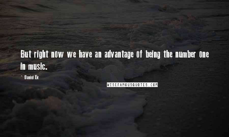 Daniel Ek Quotes: But right now we have an advantage of being the number one in music.