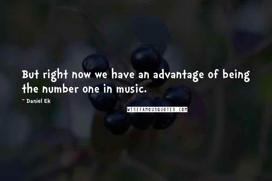 Daniel Ek Quotes: But right now we have an advantage of being the number one in music.