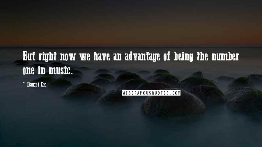 Daniel Ek Quotes: But right now we have an advantage of being the number one in music.