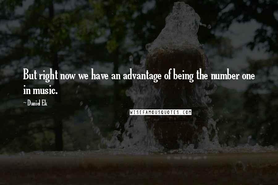 Daniel Ek Quotes: But right now we have an advantage of being the number one in music.