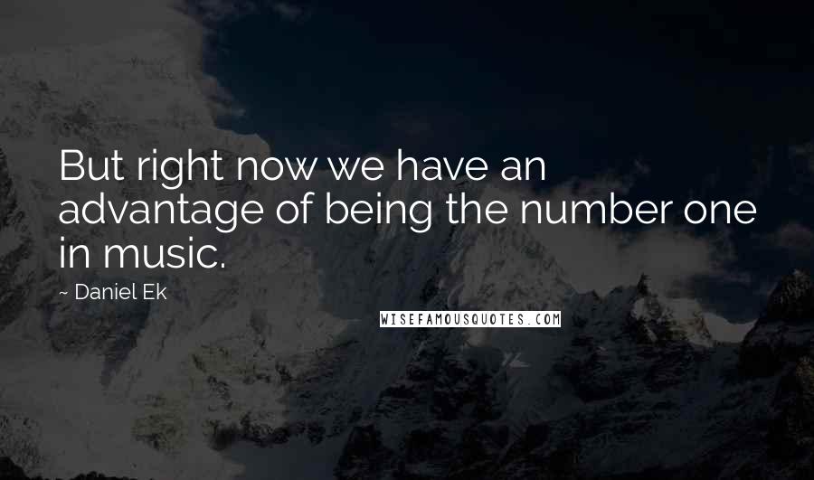 Daniel Ek Quotes: But right now we have an advantage of being the number one in music.