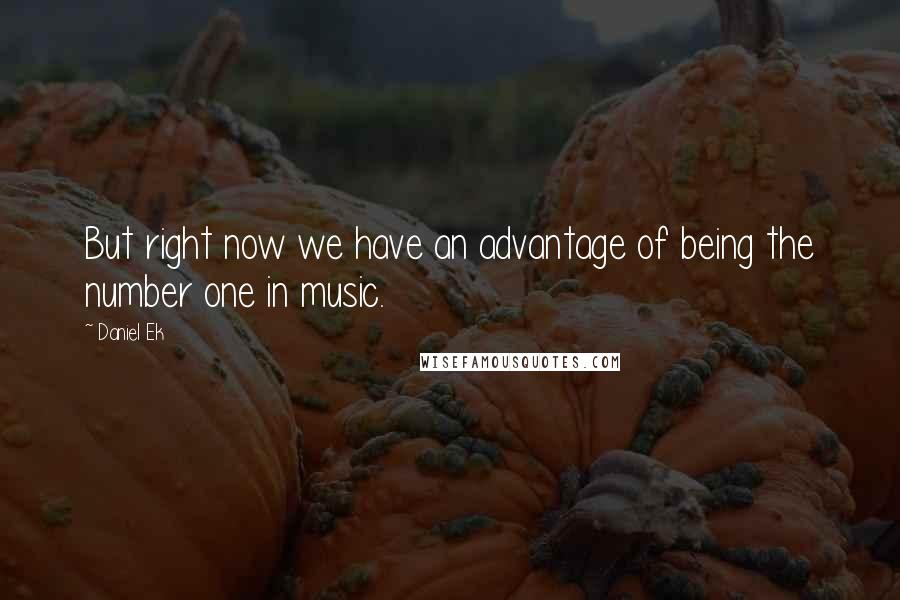 Daniel Ek Quotes: But right now we have an advantage of being the number one in music.