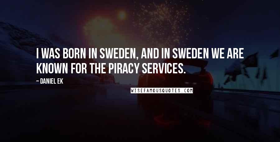 Daniel Ek Quotes: I was born in Sweden, and in Sweden we are known for the piracy services.