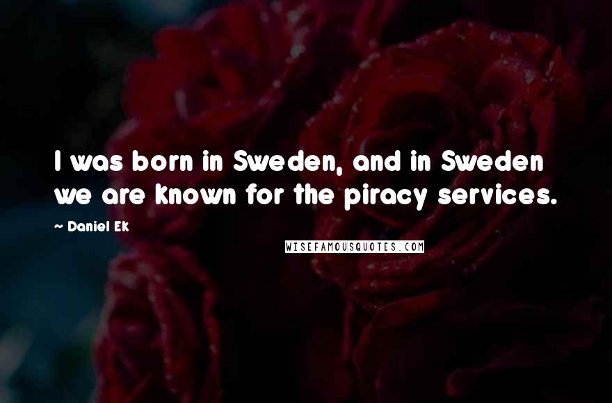 Daniel Ek Quotes: I was born in Sweden, and in Sweden we are known for the piracy services.