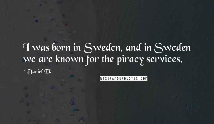 Daniel Ek Quotes: I was born in Sweden, and in Sweden we are known for the piracy services.