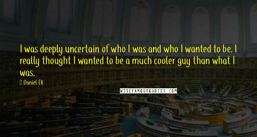 Daniel Ek Quotes: I was deeply uncertain of who I was and who I wanted to be. I really thought I wanted to be a much cooler guy than what I was.