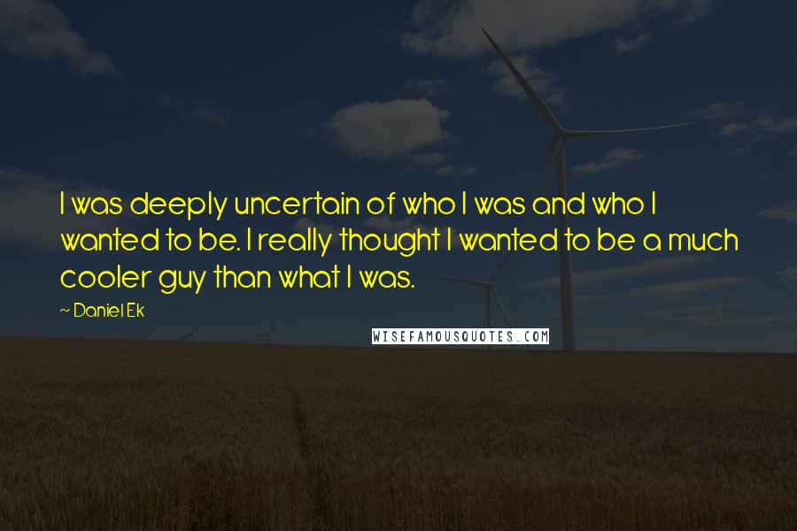 Daniel Ek Quotes: I was deeply uncertain of who I was and who I wanted to be. I really thought I wanted to be a much cooler guy than what I was.