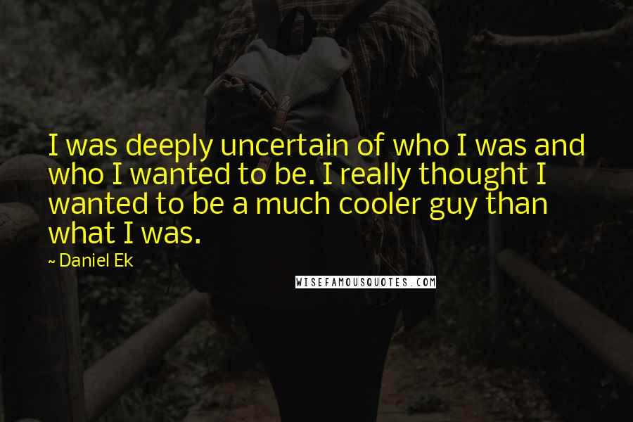 Daniel Ek Quotes: I was deeply uncertain of who I was and who I wanted to be. I really thought I wanted to be a much cooler guy than what I was.