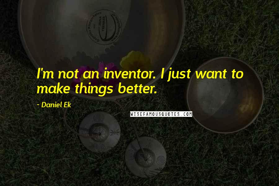 Daniel Ek Quotes: I'm not an inventor. I just want to make things better.