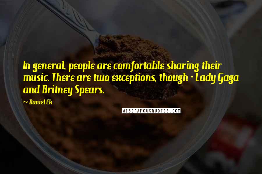 Daniel Ek Quotes: In general, people are comfortable sharing their music. There are two exceptions, though - Lady Gaga and Britney Spears.