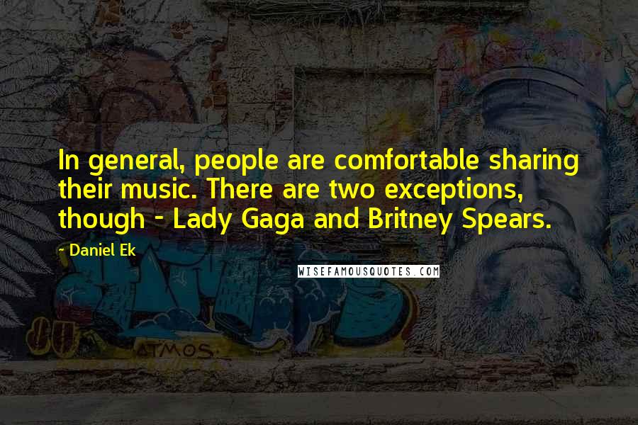 Daniel Ek Quotes: In general, people are comfortable sharing their music. There are two exceptions, though - Lady Gaga and Britney Spears.
