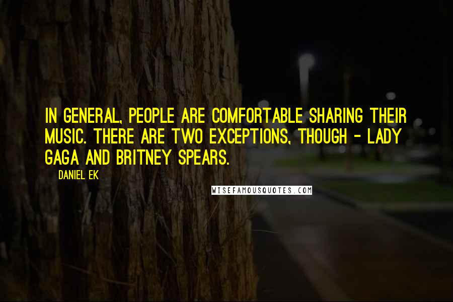 Daniel Ek Quotes: In general, people are comfortable sharing their music. There are two exceptions, though - Lady Gaga and Britney Spears.