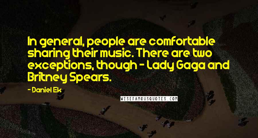 Daniel Ek Quotes: In general, people are comfortable sharing their music. There are two exceptions, though - Lady Gaga and Britney Spears.