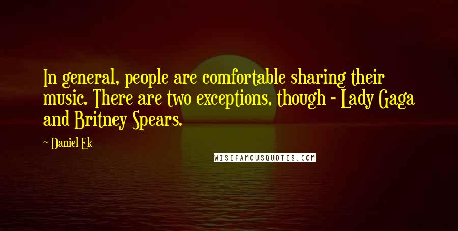 Daniel Ek Quotes: In general, people are comfortable sharing their music. There are two exceptions, though - Lady Gaga and Britney Spears.