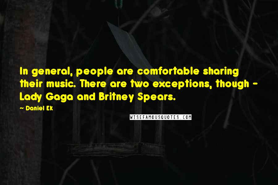 Daniel Ek Quotes: In general, people are comfortable sharing their music. There are two exceptions, though - Lady Gaga and Britney Spears.