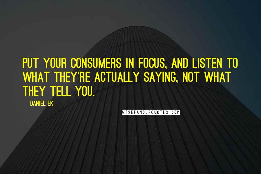 Daniel Ek Quotes: Put your consumers in focus, and listen to what they're actually saying, not what they tell you.