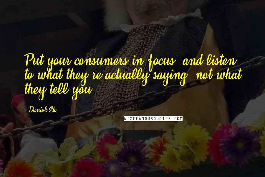 Daniel Ek Quotes: Put your consumers in focus, and listen to what they're actually saying, not what they tell you.